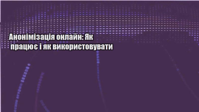 anonimizacziya onlajn yak praczyuye i yak vykorystovuvaty