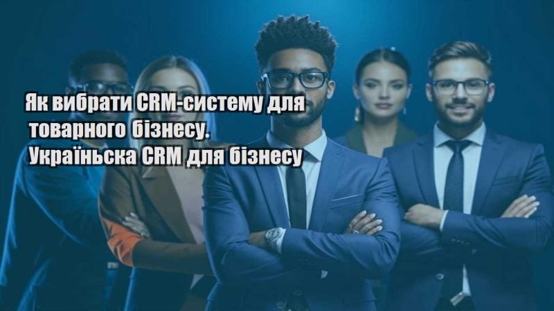 yak vybraty crm systemu dlya tovarnogo biznesu. ukrayinska crm dlya biznesu